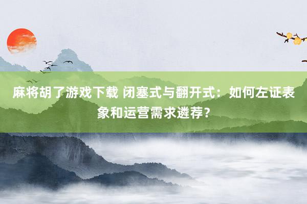 麻将胡了游戏下载 闭塞式与翻开式：如何左证表象和运营需求遴荐？