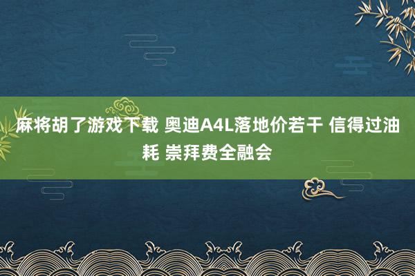 麻将胡了游戏下载 奥迪A4L落地价若干 信得过油耗 崇拜费全融会