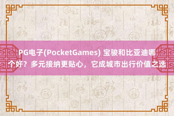 PG电子(PocketGames) 宝骏和比亚迪哪个好？多元接纳更贴心，它成城市出行价值之选