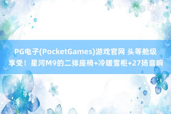 PG电子(PocketGames)游戏官网 头等舱级享受！星河M9的二排座椅+冷暖雪柜+27扬音响