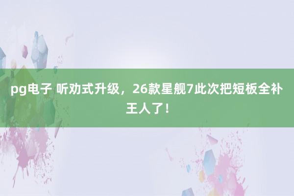 pg电子 听劝式升级，26款星舰7此次把短板全补王人了！
