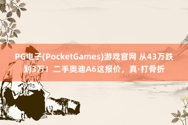 PG电子(PocketGames)游戏官网 从43万跌到3万！二手奥迪A6这报价，真·打骨折