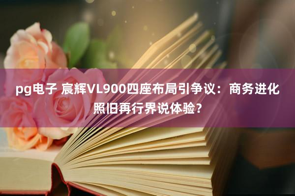 pg电子 宸辉VL900四座布局引争议：商务进化照旧再行界说体验？