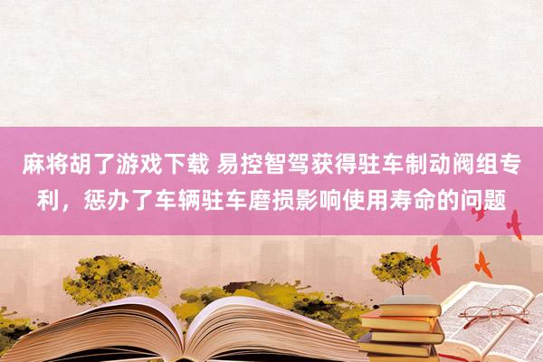 麻将胡了游戏下载 易控智驾获得驻车制动阀组专利，惩办了车辆驻车磨损影响使用寿命的问题