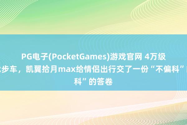 PG电子(PocketGames)游戏官网 4万级纯电代步车，凯翼拾月max给情侣出行交了一份“不偏科”的答卷
