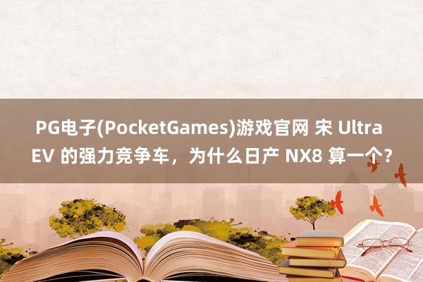PG电子(PocketGames)游戏官网 宋 Ultra EV 的强力竞争车，为什么日产 NX8 算一个？