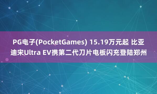 PG电子(PocketGames) 15.19万元起 比亚迪宋Ultra EV携第二代刀片电板闪充登陆郑州