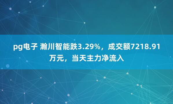 pg电子 瀚川智能跌3.29%，成交额7218.91万元，当天主力净流入