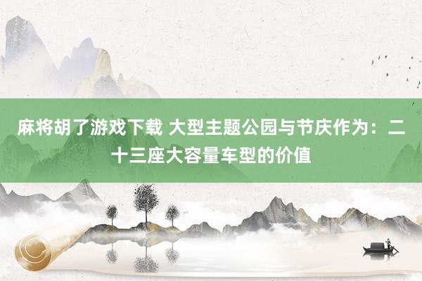 麻将胡了游戏下载 大型主题公园与节庆作为：二十三座大容量车型的价值