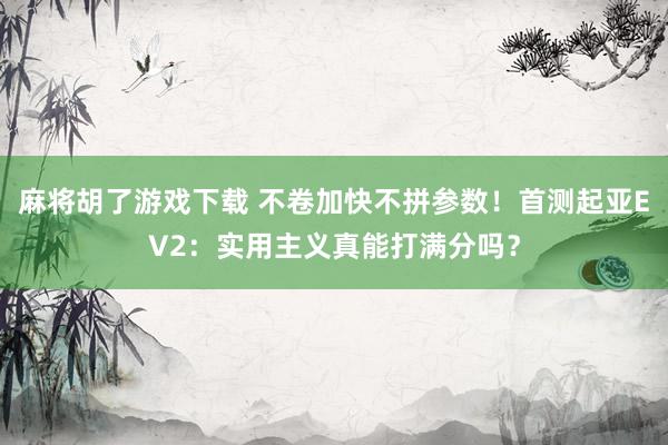 麻将胡了游戏下载 不卷加快不拼参数！首测起亚EV2：实用主义真能打满分吗？
