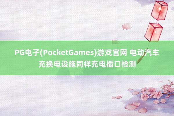 PG电子(PocketGames)游戏官网 电动汽车充换电设施同样充电插口检测