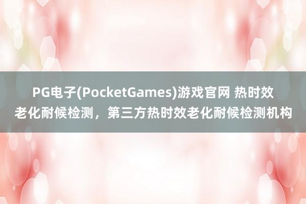 PG电子(PocketGames)游戏官网 热时效老化耐候检测，第三方热时效老化耐候检测机构