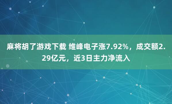 麻将胡了游戏下载 维峰电子涨7.92%，成交额2.29亿元，近3日主力净流入