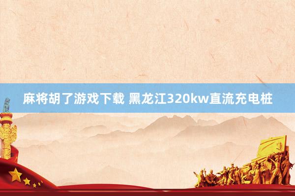 麻将胡了游戏下载 黑龙江320kw直流充电桩