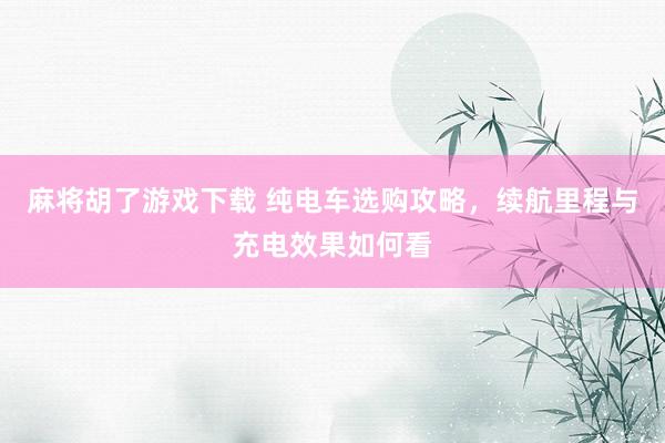 麻将胡了游戏下载 纯电车选购攻略，续航里程与充电效果如何看