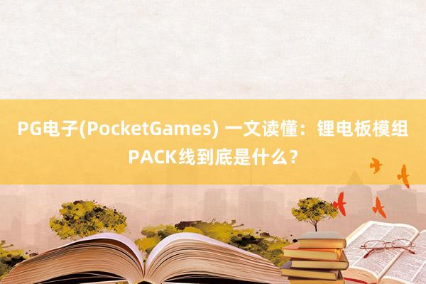 PG电子(PocketGames) 一文读懂：锂电板模组PACK线到底是什么？