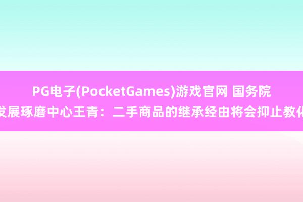 PG电子(PocketGames)游戏官网 国务院发展琢磨中心王青：二手商品的继承经由将会抑止教化