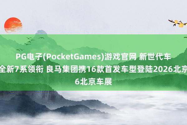 PG电子(PocketGames)游戏官网 新世代车型与全新7系领衔 良马集团携16款首发车型登陆2026北京车展