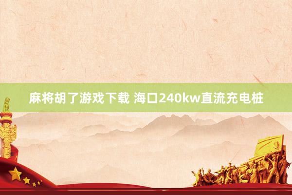 麻将胡了游戏下载 海口240kw直流充电桩