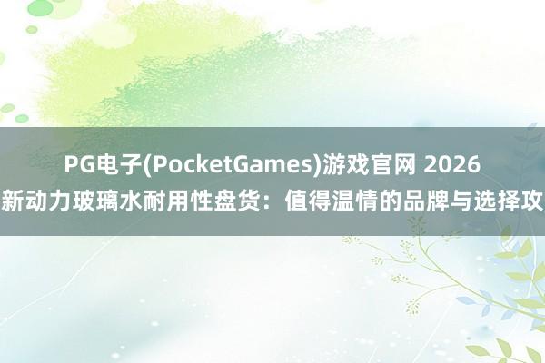 PG电子(PocketGames)游戏官网 2026年新动力玻璃水耐用性盘货：值得温情的品牌与选择攻略