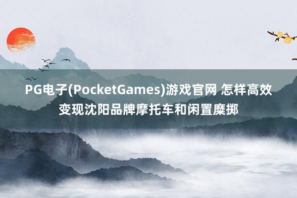 PG电子(PocketGames)游戏官网 怎样高效变现沈阳品牌摩托车和闲置糜掷