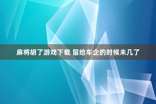 麻将胡了游戏下载 留给车企的时候未几了