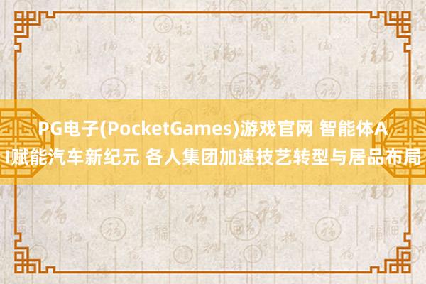 PG电子(PocketGames)游戏官网 智能体AI赋能汽车新纪元 各人集团加速技艺转型与居品布局