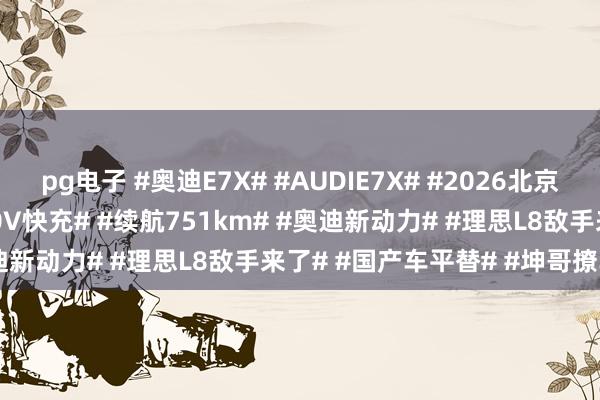 pg电子 #奥迪E7X# #AUDIE7X# #2026北京车展# #纯电SUV# #900V快充# #续航751km# #奥迪新动力# #理思L8敌手来了# #国产车平替# #坤哥撩车社#