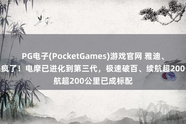 PG电子(PocketGames)游戏官网 雅迪、九号、小牛杀疯了！电摩已进化到第三代，极速破百、续航超200公里已成标配