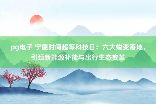pg电子 宁德时间超等科技日：六大蜕变落地，引颈新能源补能与出行生态变革