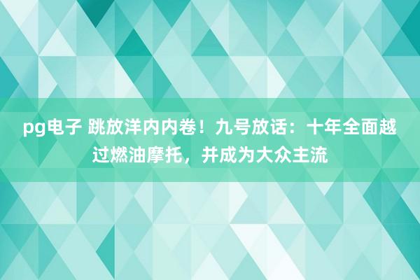 pg电子 跳放洋内内卷！九号放话：十年全面越过燃油摩托，并成为大众主流