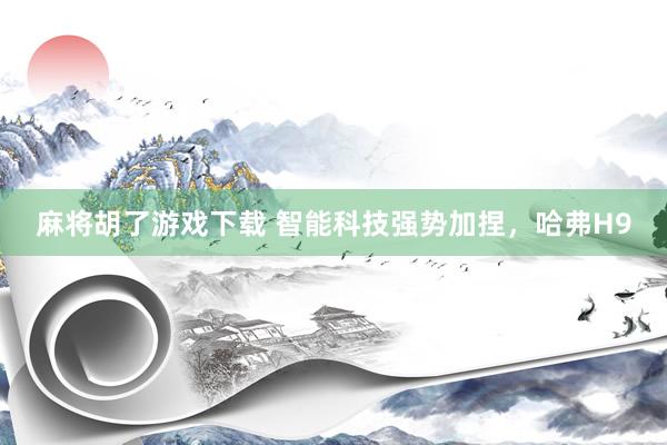 麻将胡了游戏下载 智能科技强势加捏，哈弗H9