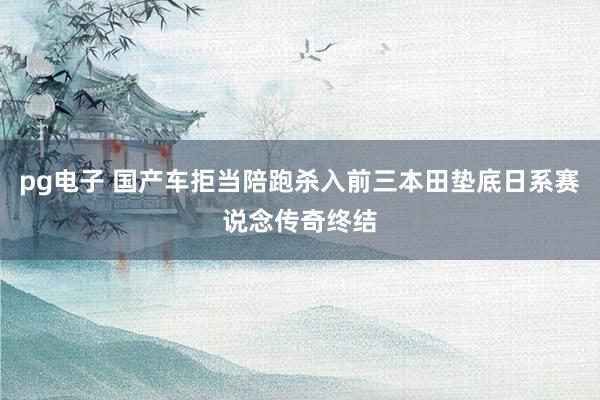 pg电子 国产车拒当陪跑杀入前三本田垫底日系赛说念传奇终结