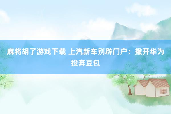 麻将胡了游戏下载 上汽新车别辟门户：撇开华为投奔豆包