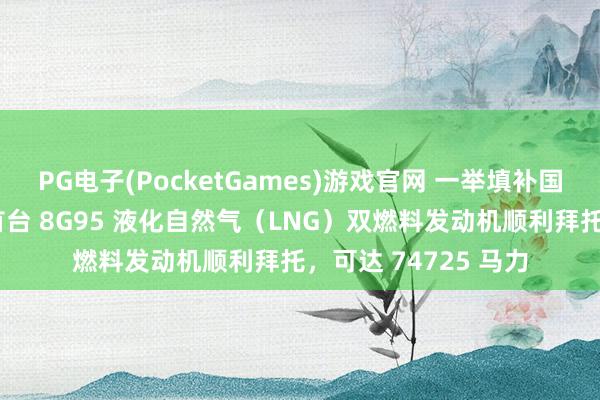 PG电子(PocketGames)游戏官网 一举填补国内领域空缺：我国首台 8G95 液化自然气（LNG）双燃料发动机顺利拜托，可达 74725 马力