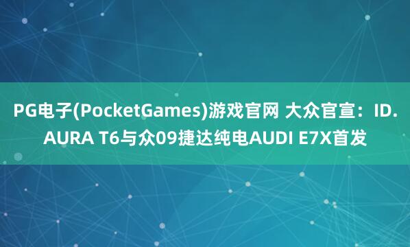 PG电子(PocketGames)游戏官网 大众官宣：ID.AURA T6与众09捷达纯电AUDI E7X首发