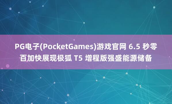 PG电子(PocketGames)游戏官网 6.5 秒零百加快展现极狐 T5 增程版强盛能源储备