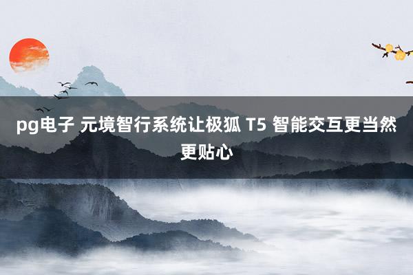 pg电子 元境智行系统让极狐 T5 智能交互更当然更贴心