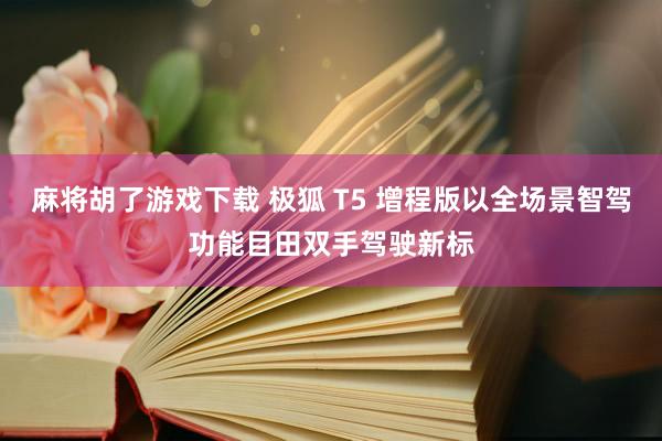 麻将胡了游戏下载 极狐 T5 增程版以全场景智驾功能目田双手驾驶新标