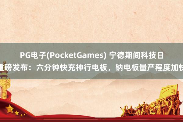 PG电子(PocketGames) 宁德期间科技日重磅发布：六分钟快充神行电板，钠电板量产程度加快