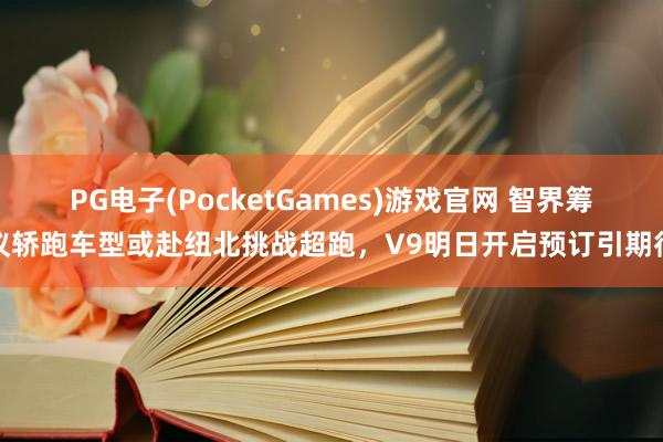 PG电子(PocketGames)游戏官网 智界筹议轿跑车型或赴纽北挑战超跑，V9明日开启预订引期待