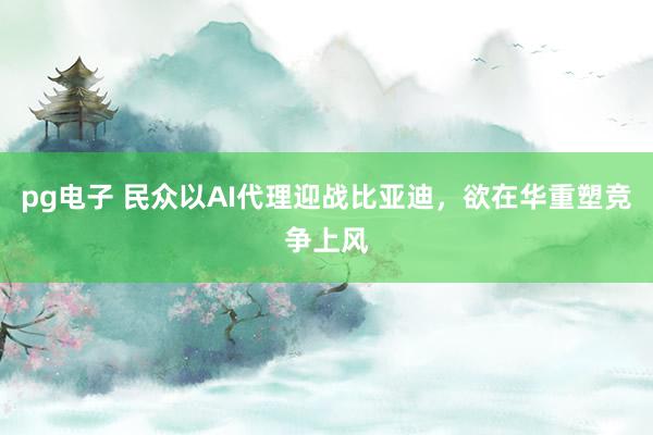 pg电子 民众以AI代理迎战比亚迪，欲在华重塑竞争上风