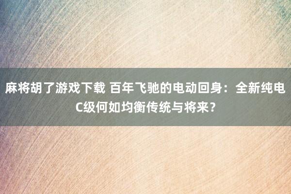 麻将胡了游戏下载 百年飞驰的电动回身：全新纯电C级何如均衡传统与将来？
