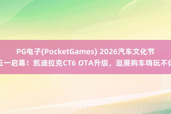 PG电子(PocketGames) 2026汽车文化节五一启幕！凯迪拉克CT6 OTA升级，逛展购车嗨玩不休