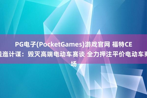 PG电子(PocketGames)游戏官网 福特CEO逶迤计谋：毁灭高端电动车赛谈 全力押注平价电动车商场