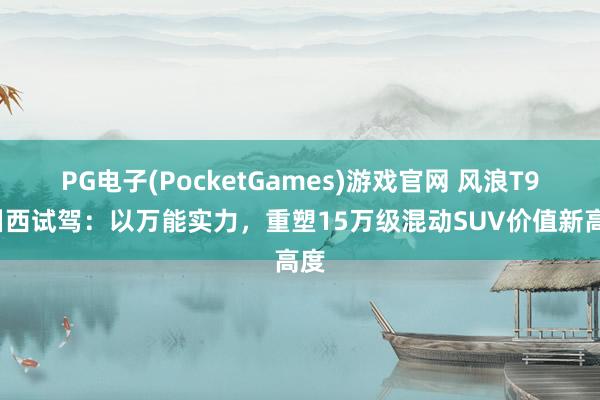 PG电子(PocketGames)游戏官网 风浪T9L川西试驾：以万能实力，重塑15万级混动SUV价值新高度