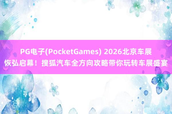 PG电子(PocketGames) 2026北京车展恢弘启幕！搜狐汽车全方向攻略带你玩转车展盛宴