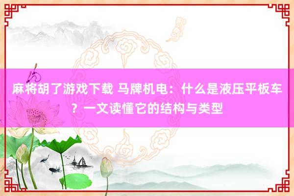 麻将胡了游戏下载 马牌机电：什么是液压平板车？一文读懂它的结构与类型