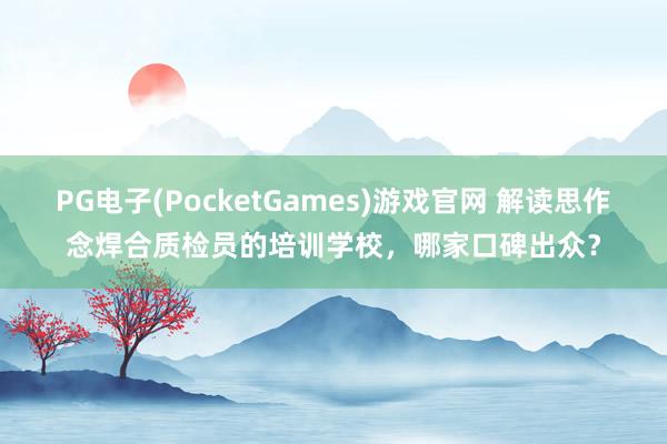 PG电子(PocketGames)游戏官网 解读思作念焊合质检员的培训学校，哪家口碑出众？