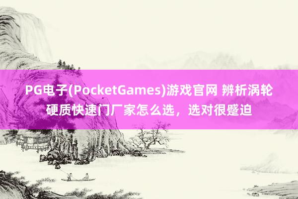 PG电子(PocketGames)游戏官网 辨析涡轮硬质快速门厂家怎么选，选对很蹙迫